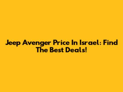 Jeep Avenger Price In Israel: Find The Best Deals!
