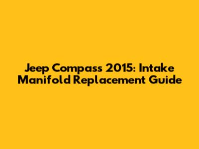 Jeep Compass 2015: Intake Manifold Replacement Guide