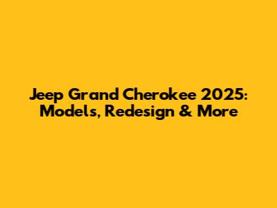 Jeep Grand Cherokee 2025: Models, Redesign & More