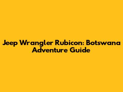 Jeep Wrangler Rubicon: Botswana Adventure Guide