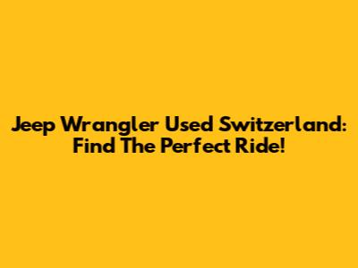 Jeep Wrangler Used Switzerland: Find The Perfect Ride!
