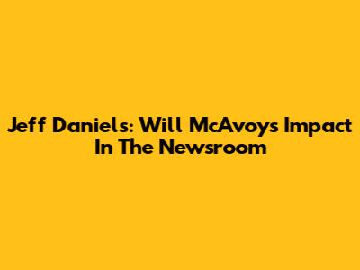 Jeff Daniels: Will McAvoy's Impact In The Newsroom