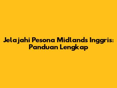 Jelajahi Pesona Midlands Inggris: Panduan Lengkap