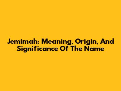 Jemimah: Meaning, Origin, And Significance Of The Name
