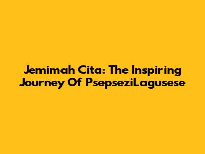 Jemimah Cita: The Inspiring Journey Of PsepseziLagusese