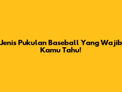 Jenis Pukulan Baseball Yang Wajib Kamu Tahu!
