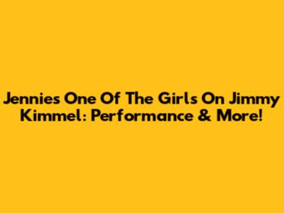 Jennie's 'One Of The Girls' On Jimmy Kimmel: Performance & More!