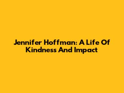 Jennifer Hoffman: A Life Of Kindness And Impact
