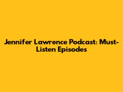 Jennifer Lawrence Podcast: Must-Listen Episodes