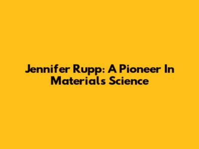 Jennifer Rupp: A Pioneer In Materials Science