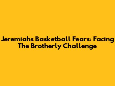 Jeremiah's Basketball Fears: Facing The Brotherly Challenge
