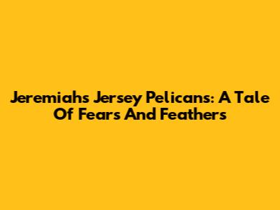 Jeremiah's Jersey Pelicans: A Tale Of Fears And Feathers