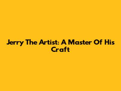 Jerry The Artist: A Master Of His Craft