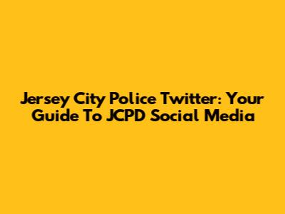 Jersey City Police Twitter: Your Guide To JCPD Social Media