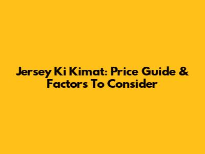 Jersey Ki Kimat: Price Guide & Factors To Consider