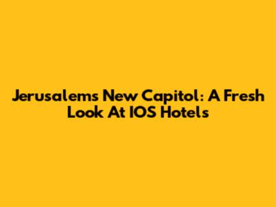 Jerusalem's New Capitol: A Fresh Look At IOS Hotels