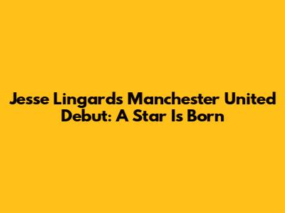 Jesse Lingard's Manchester United Debut: A Star Is Born