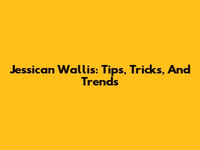 Jessican Wallis: Tips, Tricks, And Trends