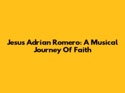 Jesus Adrian Romero: A Musical Journey Of Faith