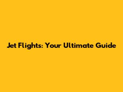 Jet Flights: Your Ultimate Guide