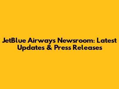 JetBlue Airways Newsroom: Latest Updates & Press Releases