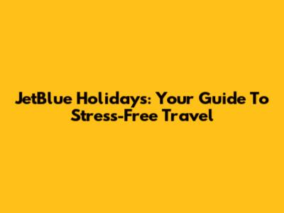 JetBlue Holidays: Your Guide To Stress-Free Travel