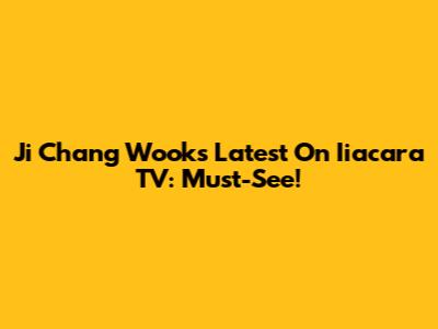 Ji Chang Wook's Latest On Iiacara TV: Must-See!