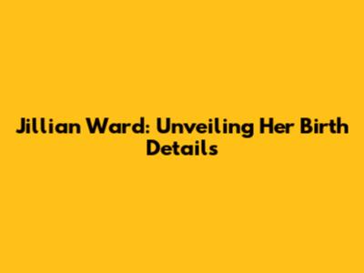 Jillian Ward: Unveiling Her Birth Details