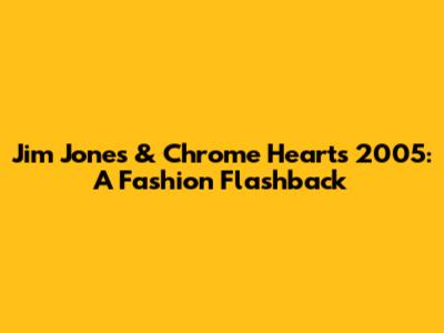 Jim Jones & Chrome Hearts 2005: A Fashion Flashback