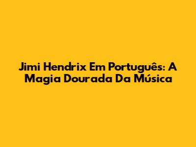 Jimi Hendrix Em Português: A Magia Dourada Da Música