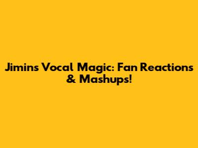 Jimin's Vocal Magic: Fan Reactions & Mashups!
