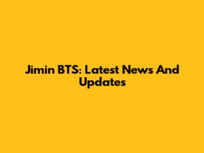 Jimin BTS: Latest News And Updates