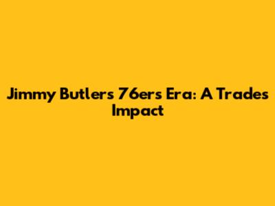 Jimmy Butler's 76ers Era: A Trade's Impact