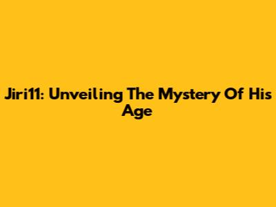 Jiri11: Unveiling The Mystery Of His Age