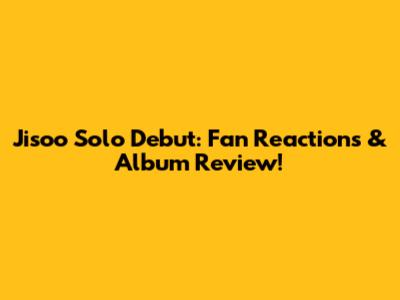 Jisoo Solo Debut: Fan Reactions & Album Review!