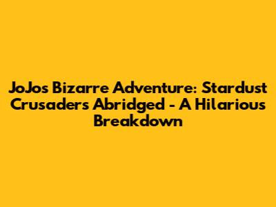 JoJo's Bizarre Adventure: Stardust Crusaders Abridged - A Hilarious Breakdown