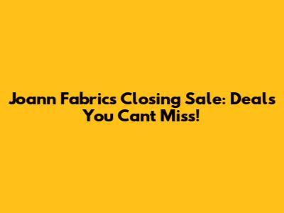 Joann Fabrics Closing Sale: Deals You Can't Miss!