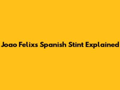 Joao Felix's Spanish Stint Explained