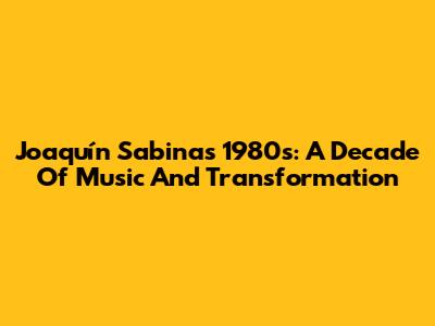 Joaquín Sabina's 1980s: A Decade Of Music And Transformation