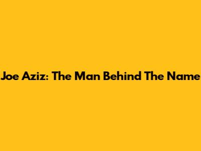 Joe Aziz: The Man Behind The Name