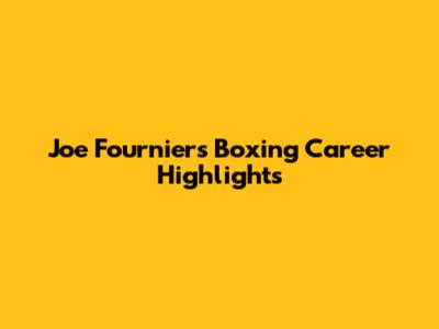 Joe Fournier's Boxing Career Highlights