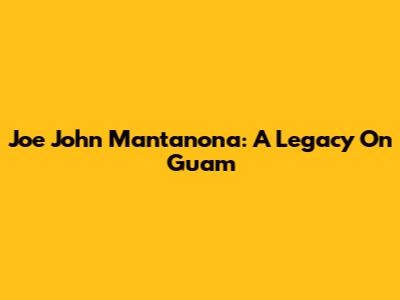 Joe John Mantanona: A Legacy On Guam