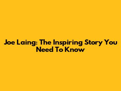 Joe Laing: The Inspiring Story You Need To Know