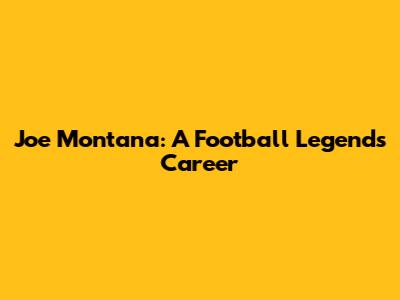Joe Montana: A Football Legend's Career