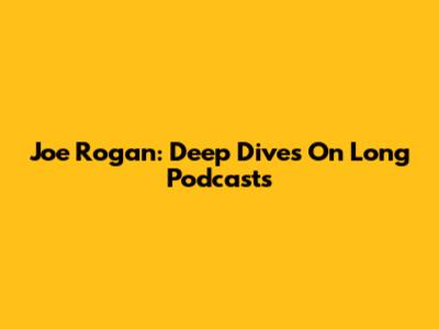 Joe Rogan: Deep Dives On Long Podcasts