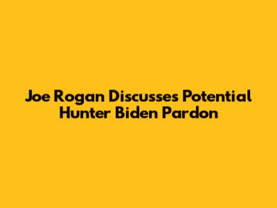 Joe Rogan Discusses Potential Hunter Biden Pardon