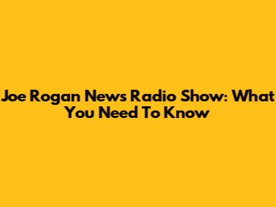 Joe Rogan News Radio Show: What You Need To Know