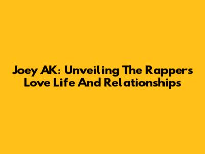 Joey AK: Unveiling The Rapper's Love Life And Relationships