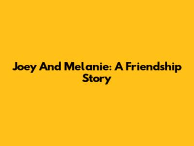 Joey And Melanie: A Friendship Story