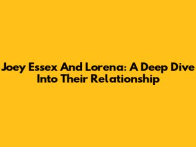 Joey Essex And Lorena: A Deep Dive Into Their Relationship